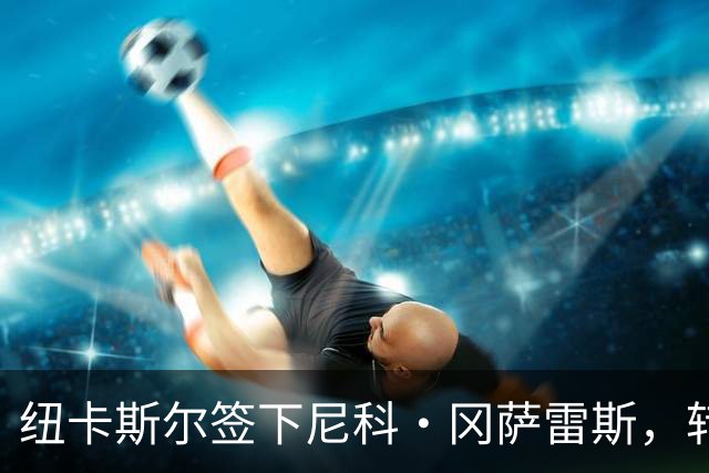 纽卡斯尔签下尼科·冈萨雷斯，转会费最高可达5000万英镑